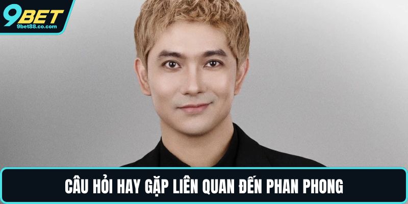 Câu hỏi hay gặp liên quan đến Phan Phong