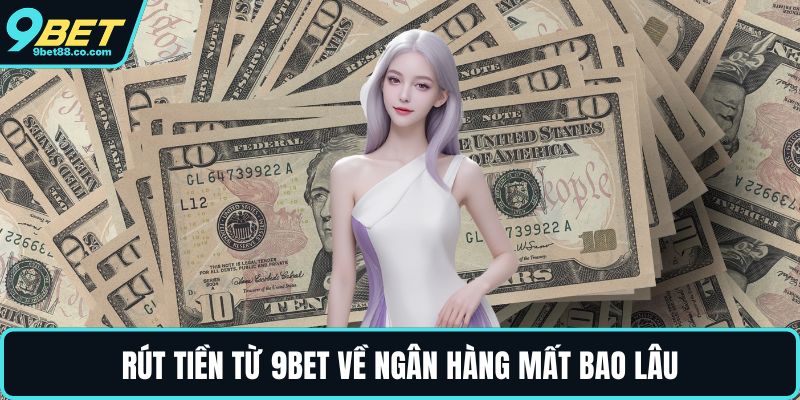 Rút tiền từ 9BET về ngân hàng mất bao lâu
